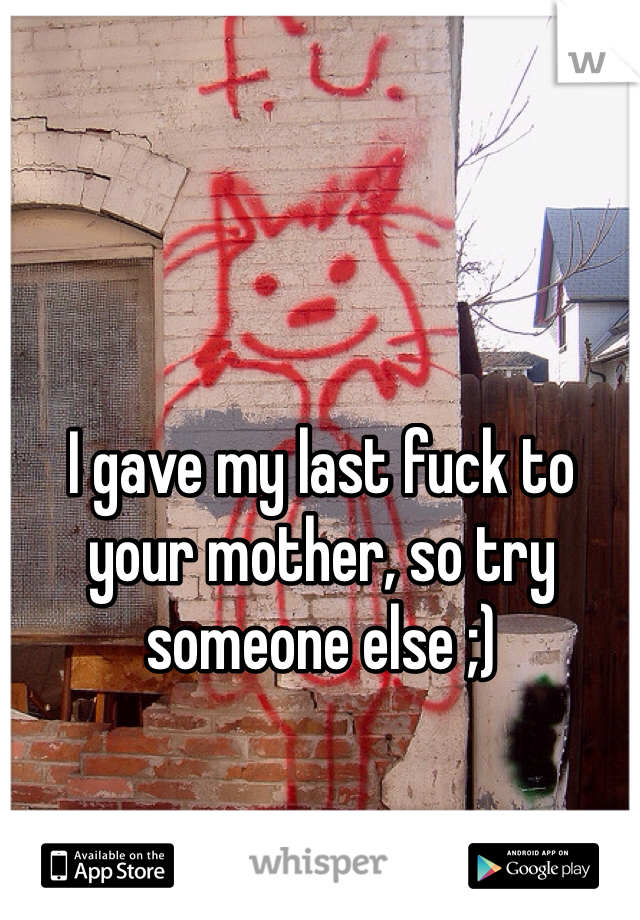 I gave my last fuck to your mother, so try someone else ;)