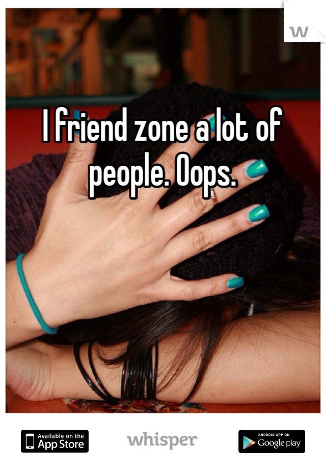 I friend zone a lot of people. Oops.