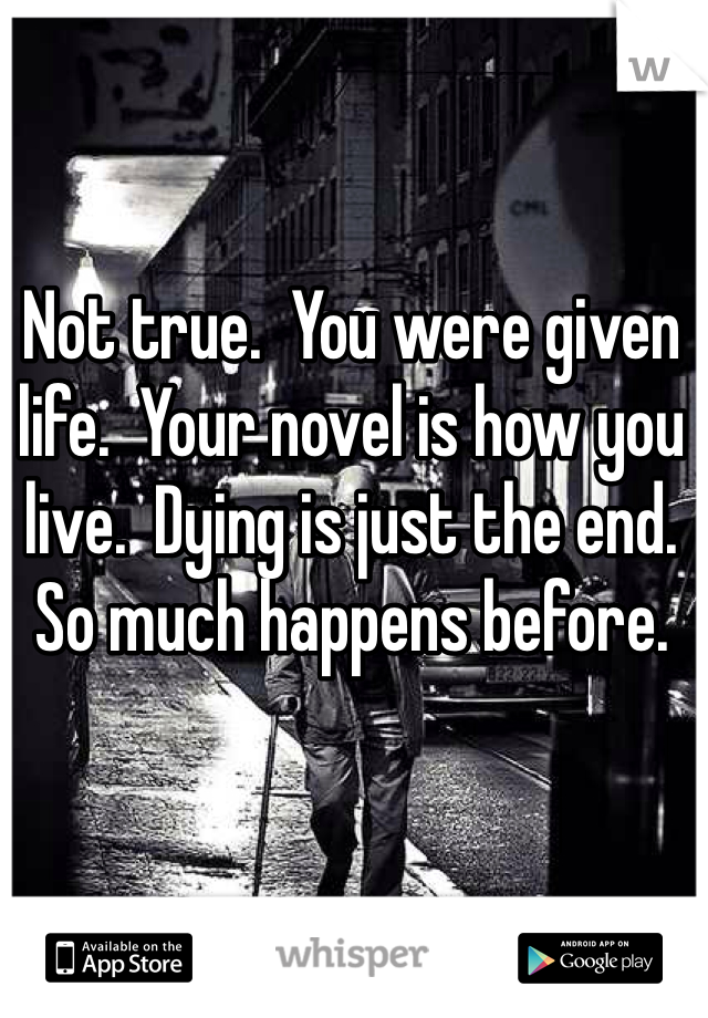 Not true.  You were given life.  Your novel is how you live.  Dying is just the end.  So much happens before.