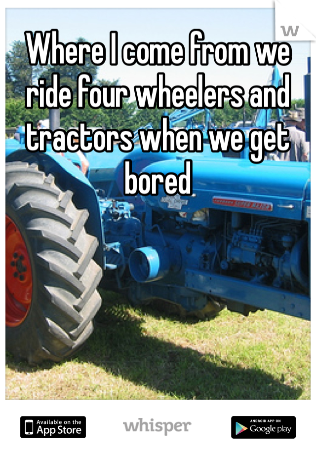 Where I come from we ride four wheelers and tractors when we get bored