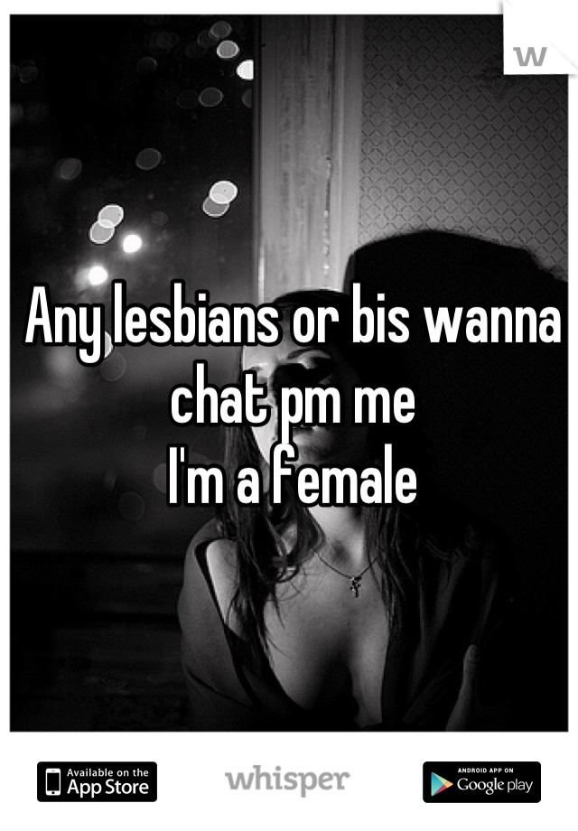 Any lesbians or bis wanna chat pm me 
I'm a female