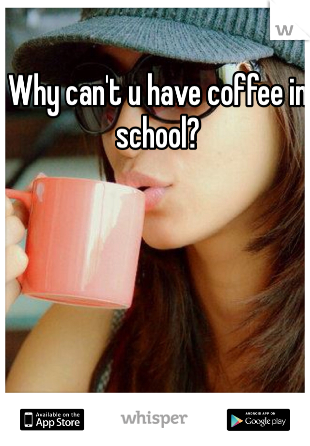 Why can't u have coffee in school? 