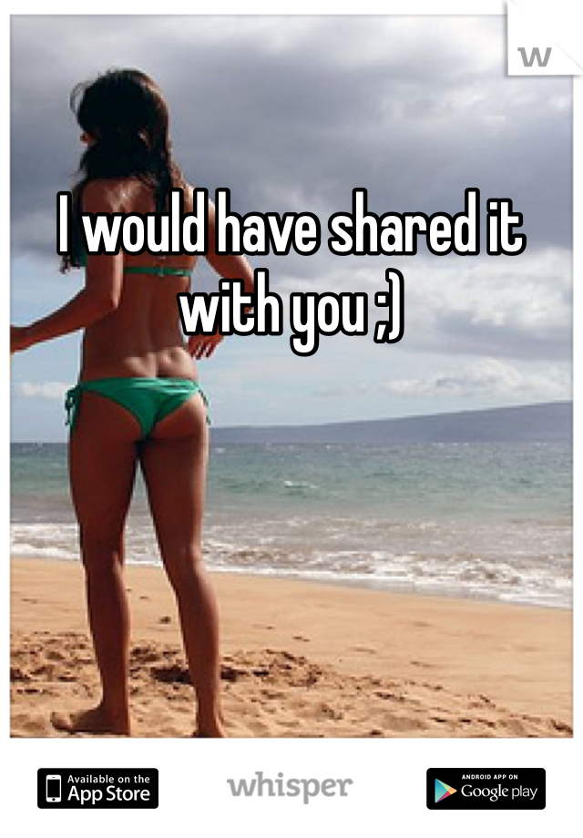 I would have shared it with you ;)