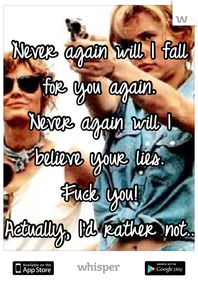Never again will I fall for you again. 
Never again will I believe your lies. 
Fuck you!
Actually, I'd rather not..