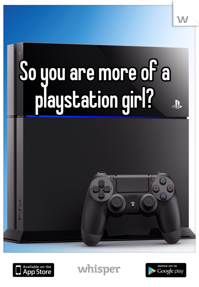 So you are more of a playstation girl?