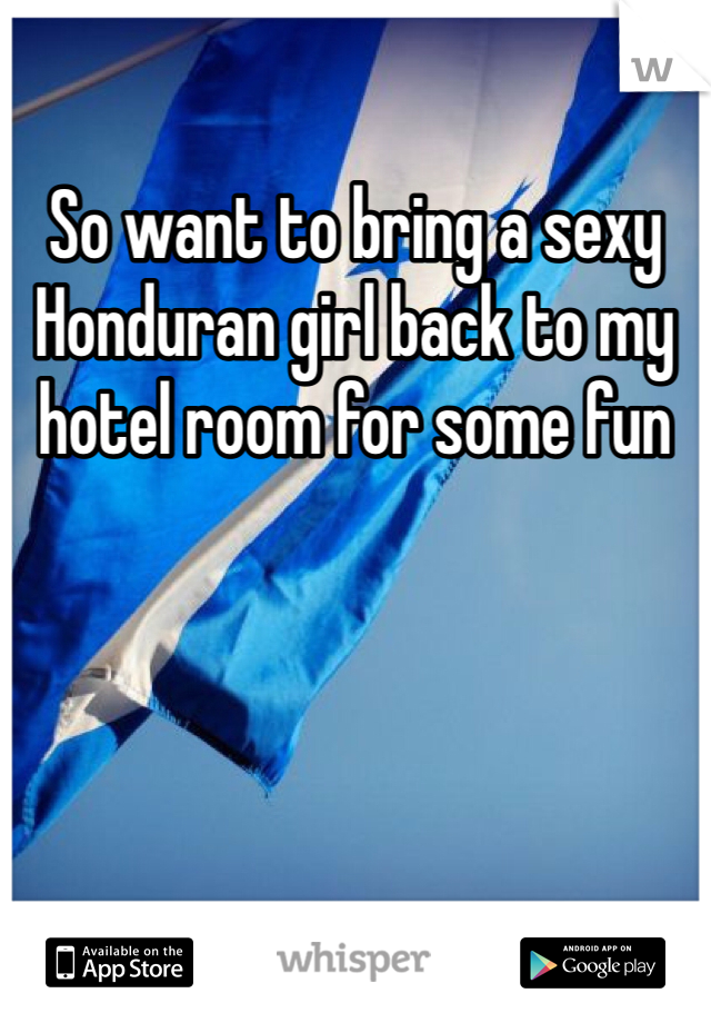 So want to bring a sexy Honduran girl back to my hotel room for some fun
