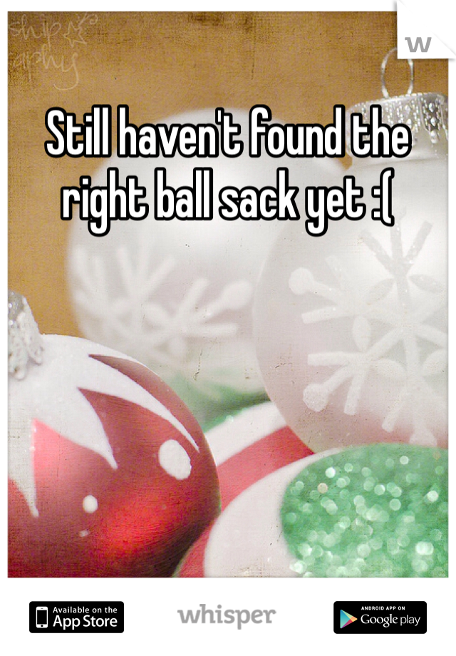 Still haven't found the right ball sack yet :(