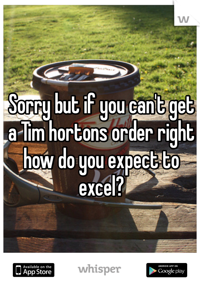 Sorry but if you can't get a Tim hortons order right how do you expect to excel? 