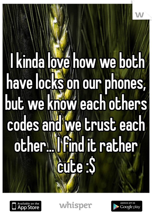  I kinda love how we both have locks on our phones, but we know each others codes and we trust each other... I find it rather cute :$