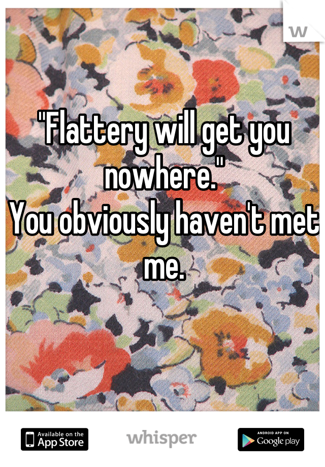 "Flattery will get you nowhere." 
You obviously haven't met me.