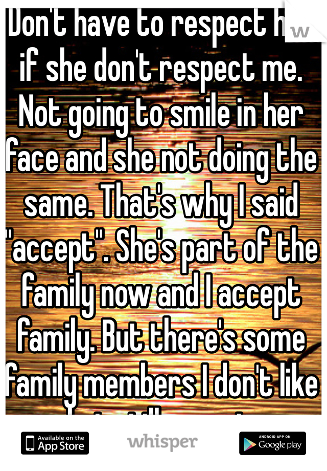 Don't have to respect her if she don't respect me. Not going to smile in her face and she not doing the same. That's why I said "accept". She's part of the family now and I accept family. But there's some family members I don't like but still accept. 

Get it. 