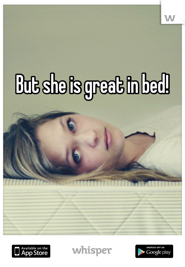 But she is great in bed! 