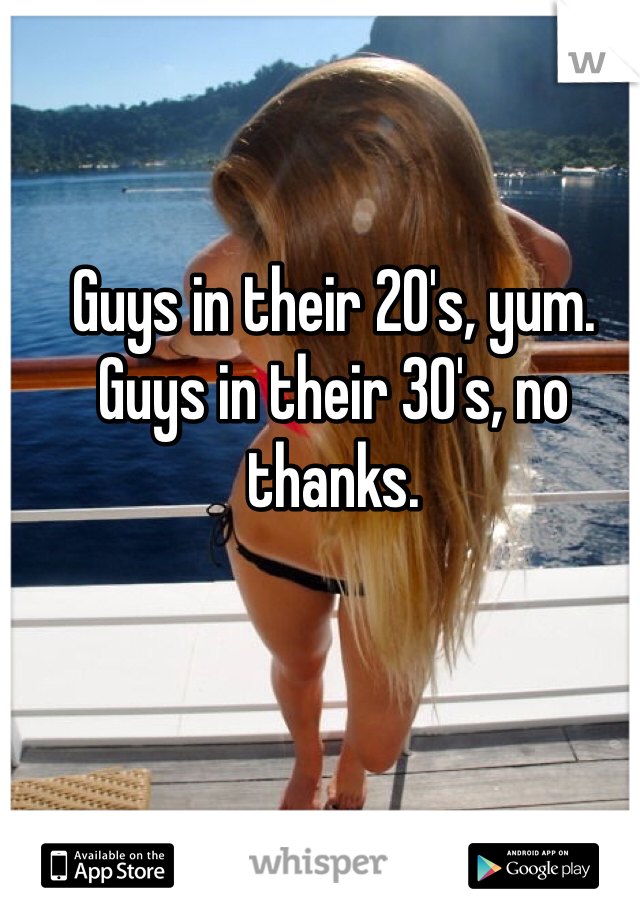 Guys in their 20's, yum.
Guys in their 30's, no thanks. 