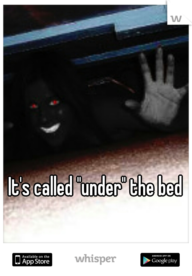 It's called "under" the bed
