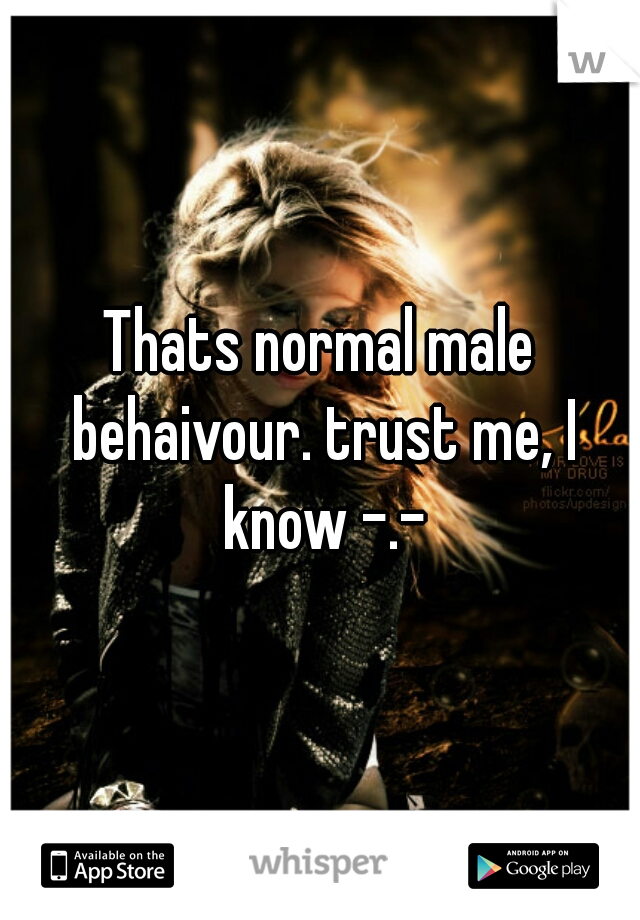 Thats normal male behaivour. trust me, I know -.-