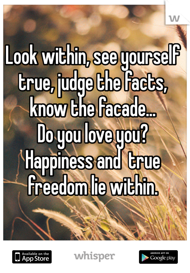 Look within, see yourself true, judge the facts, know the facade...
Do you love you? 
Happiness and  true freedom lie within. 