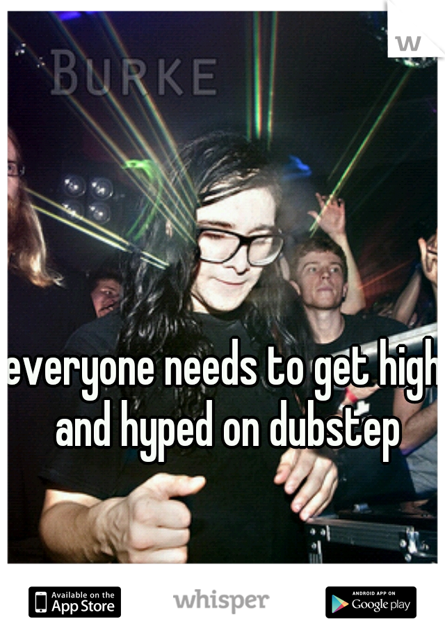 everyone needs to get high and hyped on dubstep