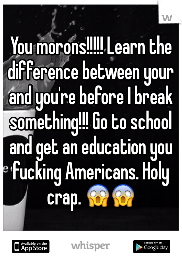 You morons!!!!! Learn the difference between your and you're before I break something!!! Go to school and get an education you fucking Americans. Holy crap. 😱😱