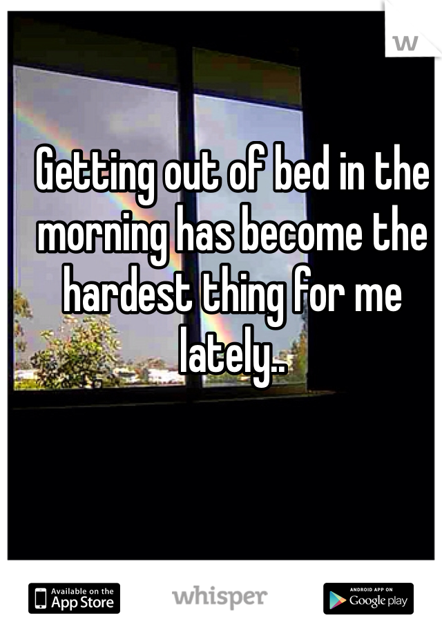 Getting out of bed in the morning has become the hardest thing for me lately.. 