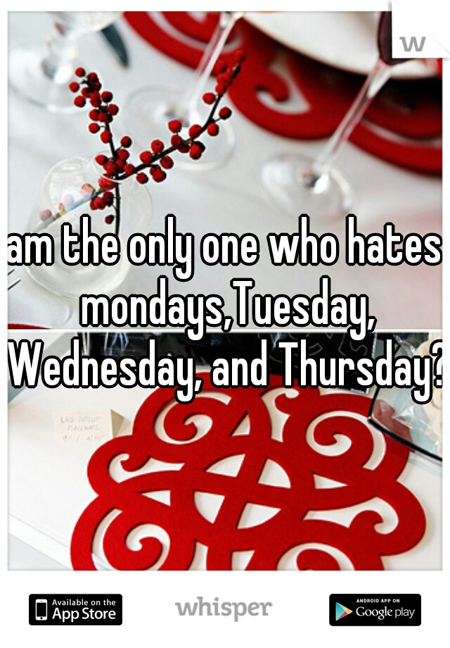 am the only one who hates mondays,Tuesday, Wednesday, and Thursday? 