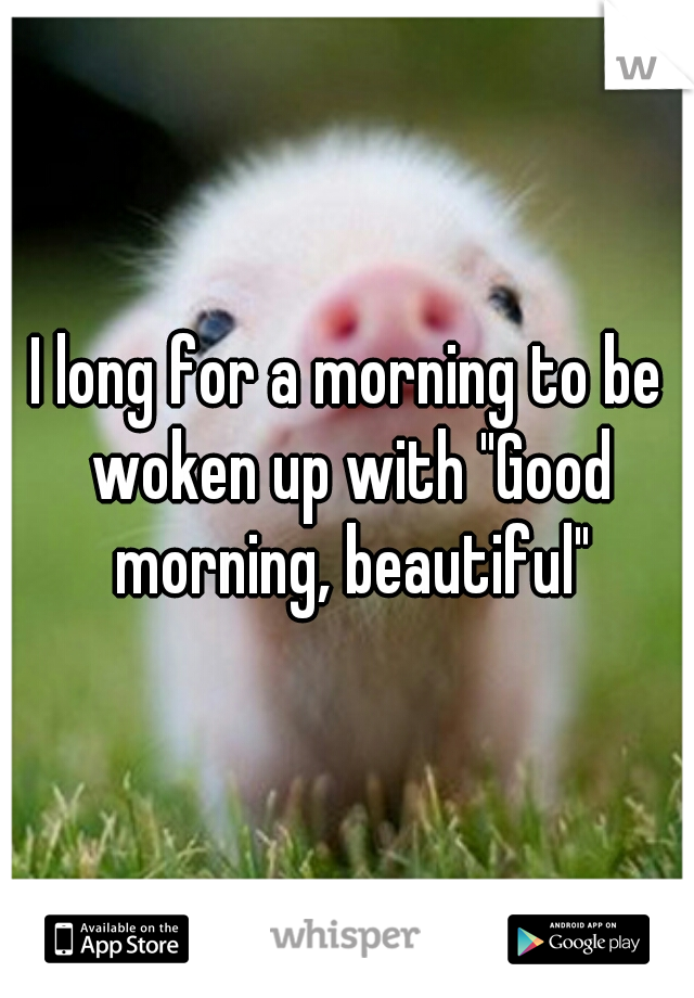 I long for a morning to be woken up with "Good morning, beautiful"