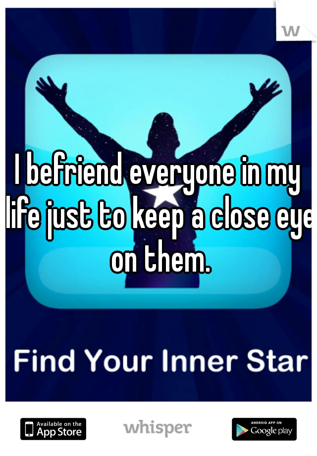 I befriend everyone in my life just to keep a close eye on them.