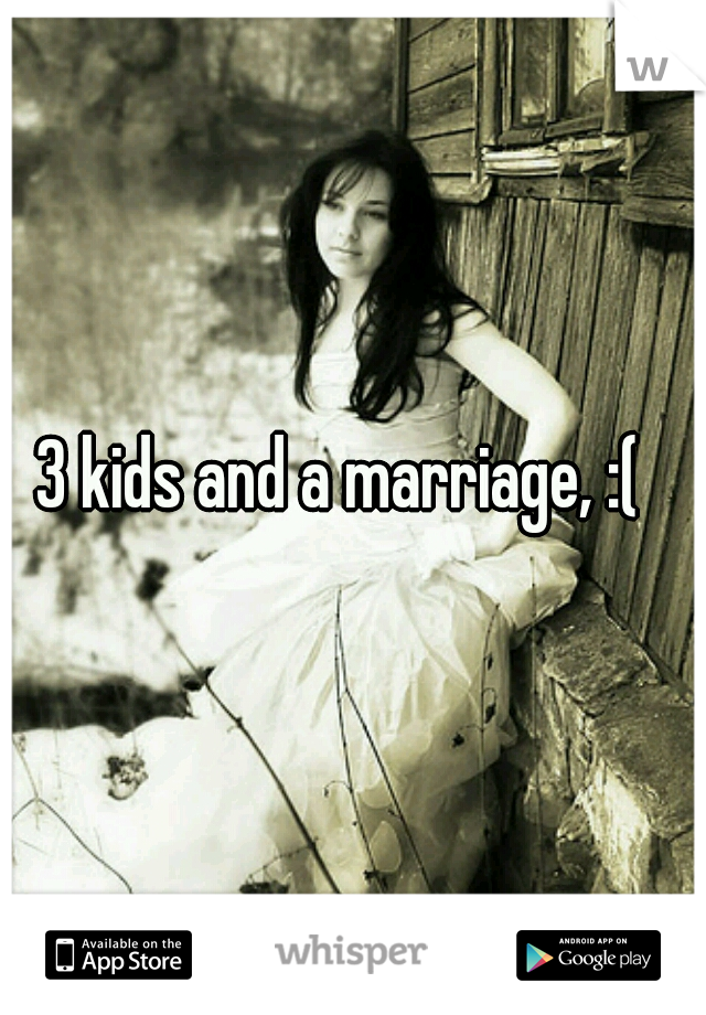 3 kids and a marriage, :(  