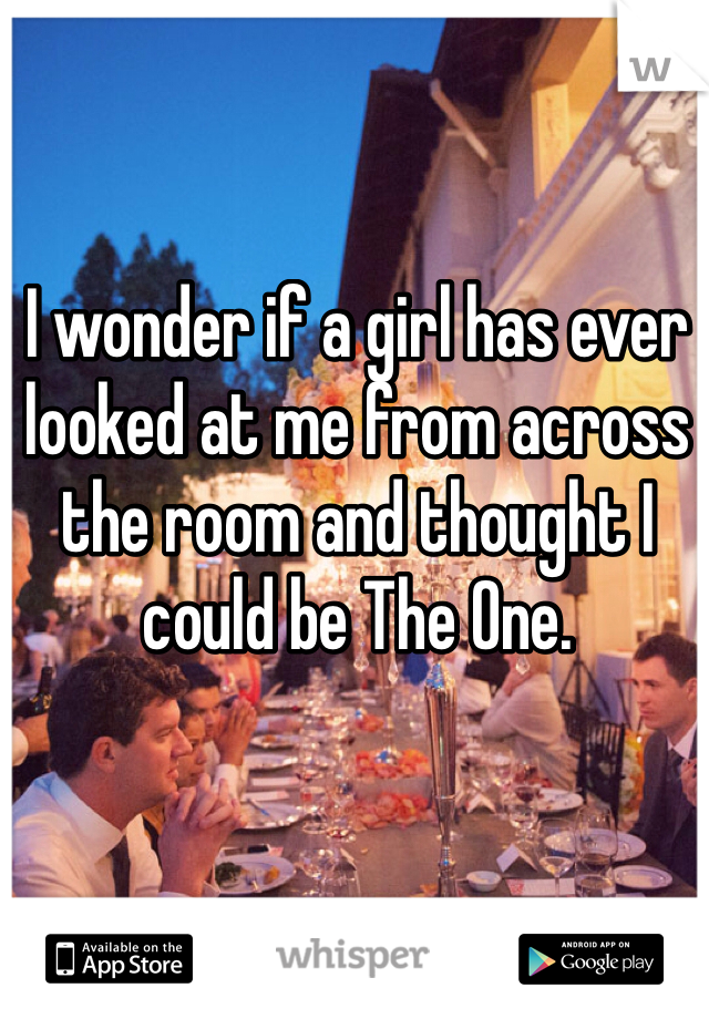 I wonder if a girl has ever looked at me from across the room and thought I could be The One.