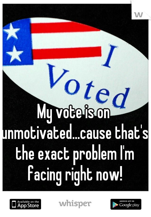 My vote is on unmotivated...cause that's the exact problem I'm facing right now!