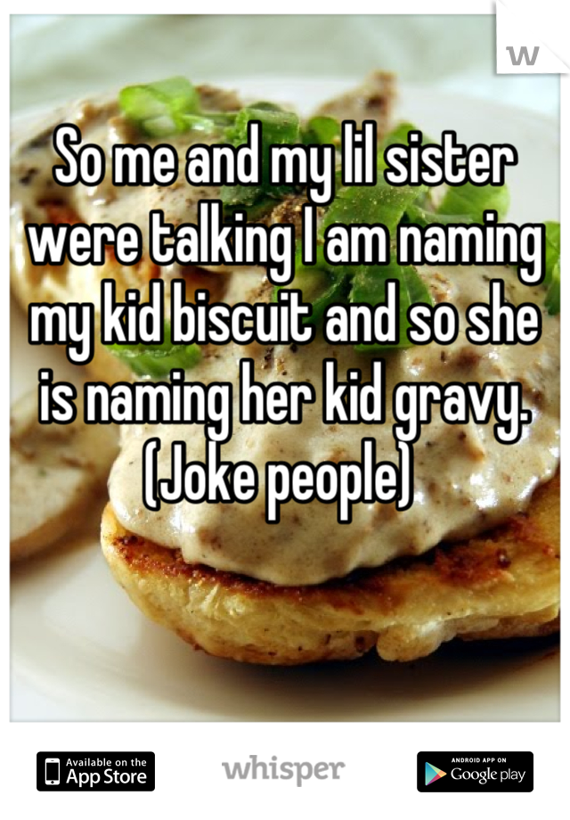 So me and my lil sister were talking I am naming my kid biscuit and so she is naming her kid gravy.(Joke people) 
