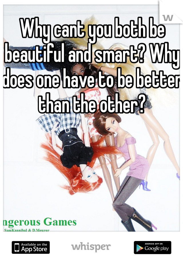 Why cant you both be beautiful and smart? Why does one have to be better than the other?
