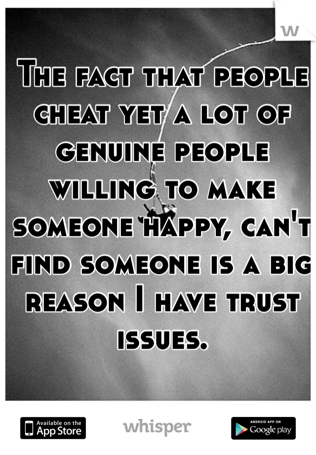 The fact that people cheat yet a lot of genuine people willing to make someone happy, can't find someone is a big reason I have trust issues. 