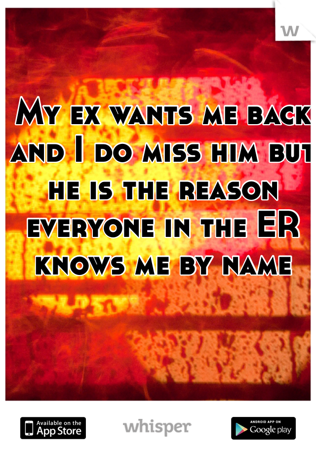 My ex wants me back and I do miss him but he is the reason everyone in the ER knows me by name 