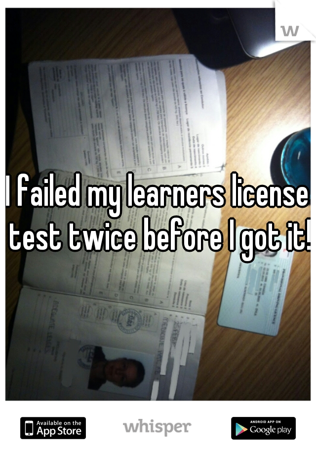 I failed my learners license test twice before I got it!