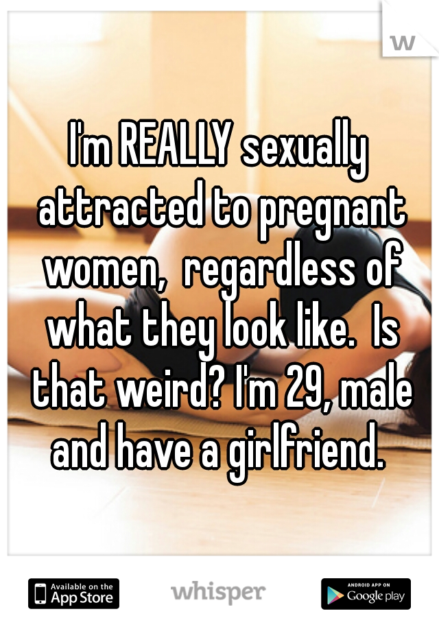 I'm REALLY sexually attracted to pregnant women,  regardless of what they look like.  Is that weird? I'm 29, male and have a girlfriend. 
 