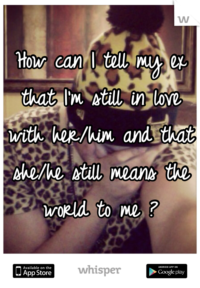 How can I tell my ex that I'm still in love with her/him and that she/he still means the world to me ? 