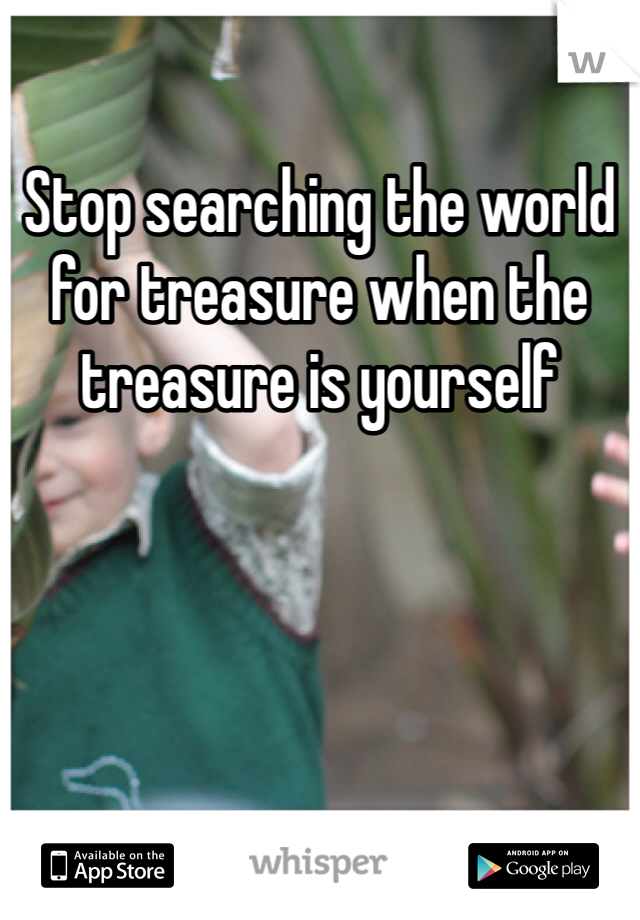Stop searching the world for treasure when the treasure is yourself