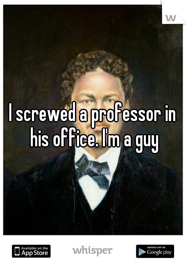 I screwed a professor in his office. I'm a guy