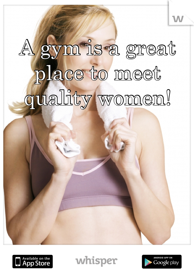 A gym is a great place to meet quality women!