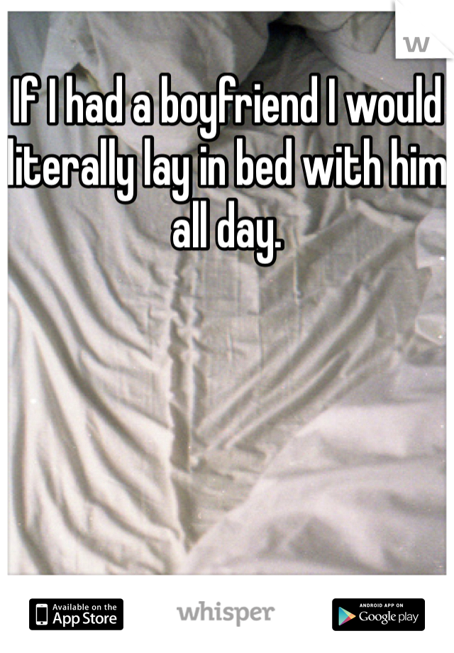 If I had a boyfriend I would literally lay in bed with him all day. 
