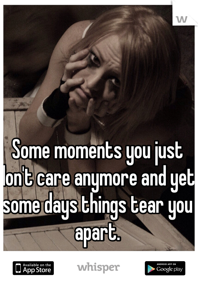 Some moments you just don't care anymore and yet some days things tear you apart.