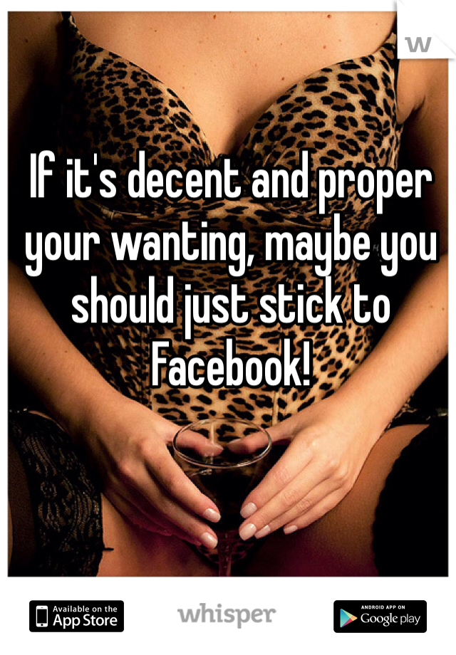 If it's decent and proper your wanting, maybe you should just stick to Facebook!