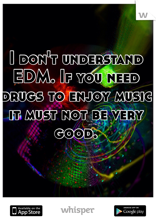 I don't understand EDM. If you need drugs to enjoy music it must not be very good. 