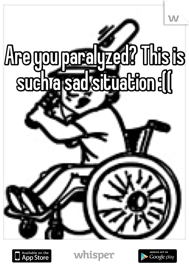 Are you paralyzed? This is such a sad situation :((