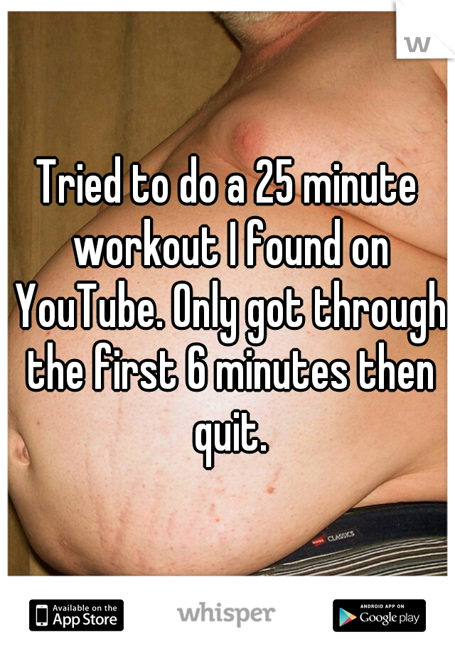Tried to do a 25 minute workout I found on YouTube. Only got through the first 6 minutes then quit.