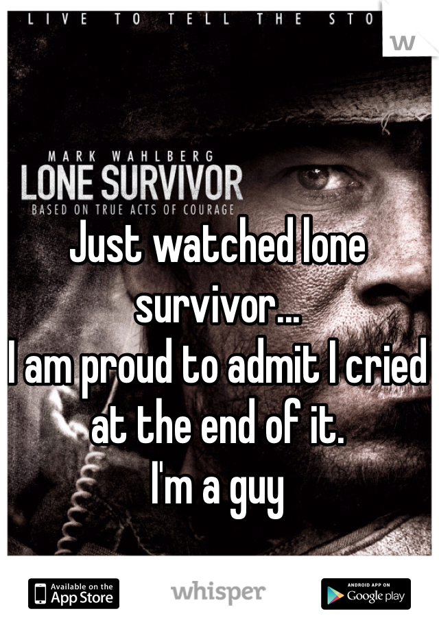 Just watched lone survivor... 
I am proud to admit I cried at the end of it.
I'm a guy