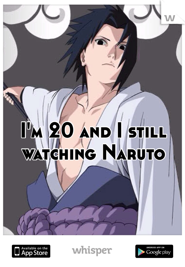 I'm 20 and I still watching Naruto 