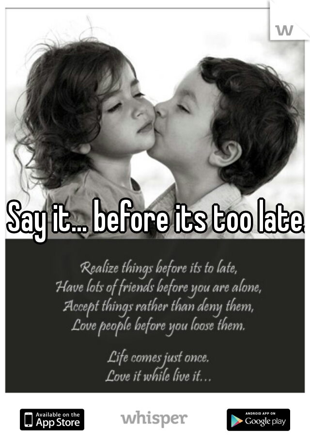 Say it... before its too late. 