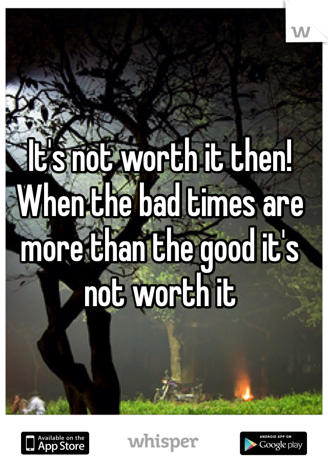 It's not worth it then!  When the bad times are more than the good it's not worth it 
