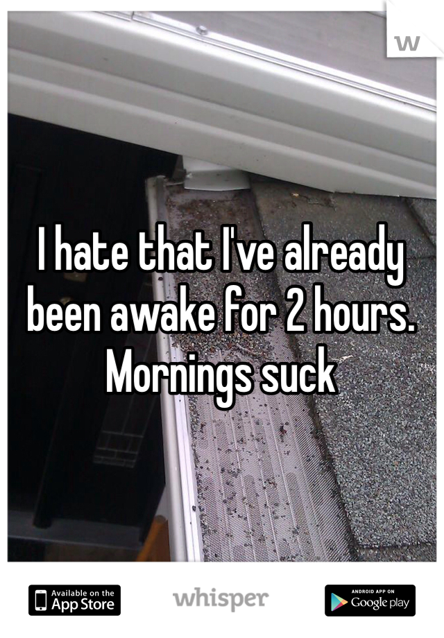I hate that I've already been awake for 2 hours. Mornings suck 